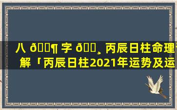 八 🐶 字 🕸 丙辰日柱命理详解「丙辰日柱2021年运势及运程」